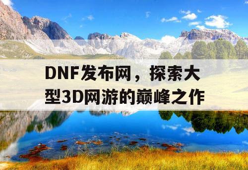 DNF发布网，探索大型3D网游的巅峰之作