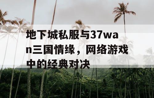 地下城私服与37wan三国情缘，网络游戏中的经典对决