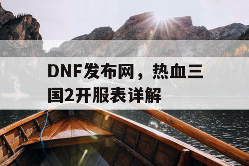 DNF发布网，热血三国2开服表详解