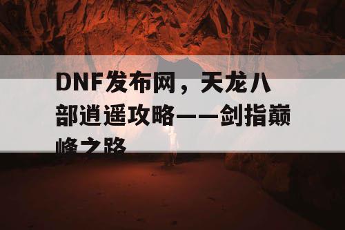 DNF发布网，天龙八部逍遥攻略——剑指巅峰之路