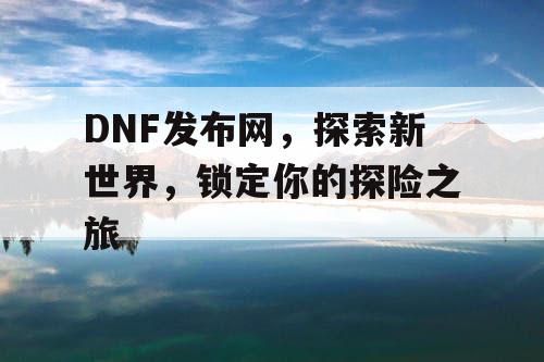 DNF发布网，探索新世界，锁定你的探险之旅