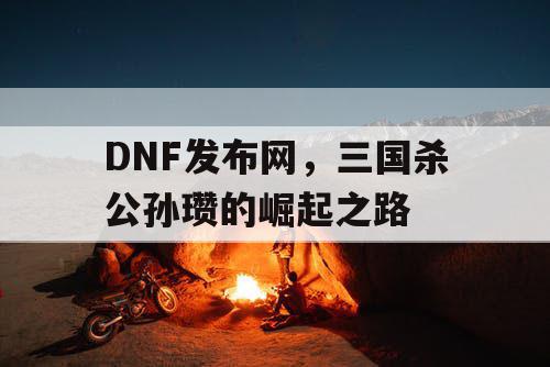 DNF发布网，三国杀公孙瓒的崛起之路