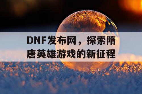 DNF发布网，探索隋唐英雄游戏的新征程