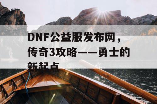 DNF公益服发布网，传奇3攻略——勇士的新起点