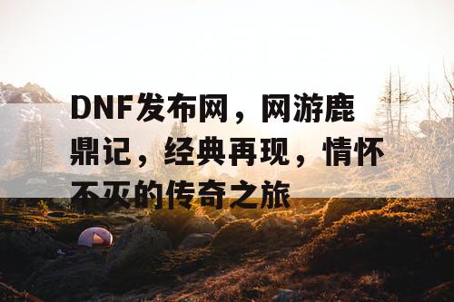 DNF发布网，网游鹿鼎记，经典再现，情怀不灭的传奇之旅