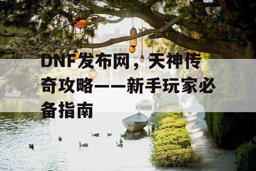 DNF发布网，天神传奇攻略——新手玩家必备指南