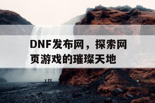 DNF发布网，探索网页游戏的璀璨天地