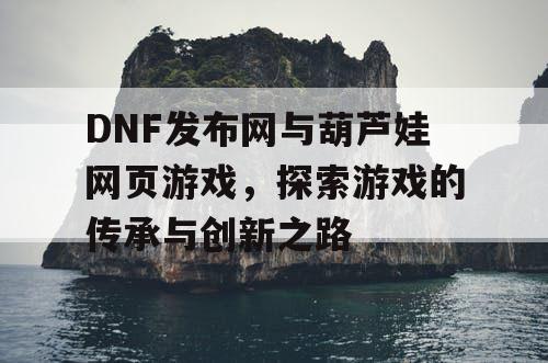 DNF发布网与葫芦娃网页游戏，探索游戏的传承与创新之路