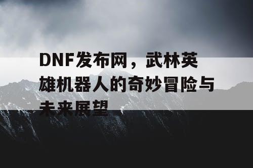 DNF发布网，武林英雄机器人的奇妙冒险与未来展望