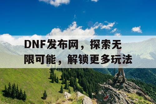 DNF发布网，探索无限可能，解锁更多玩法