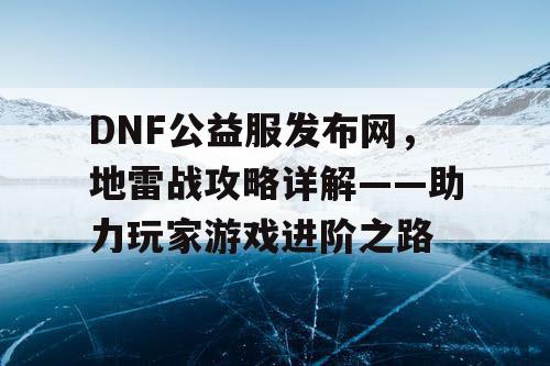 DNF公益服发布网，地雷战攻略详解——助力玩家游戏进阶之路