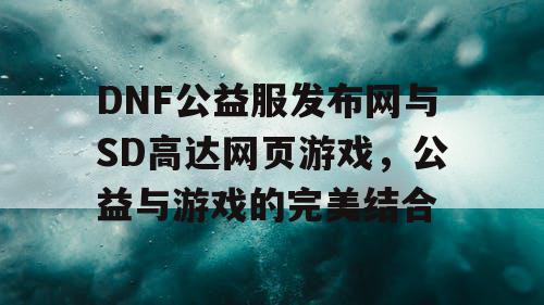 DNF公益服发布网与SD高达网页游戏，公益与游戏的完美结合