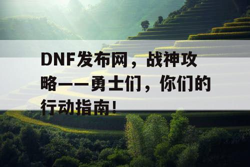 DNF发布网，战神攻略——勇士们，你们的行动指南！