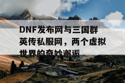 DNF发布网与三国群英传私服网，两个虚拟世界的奇妙邂逅