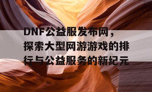 DNF公益服发布网，探索大型网游游戏的排行与公益服务的新纪元