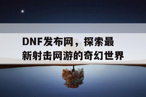 DNF发布网，探索最新射击网游的奇幻世界