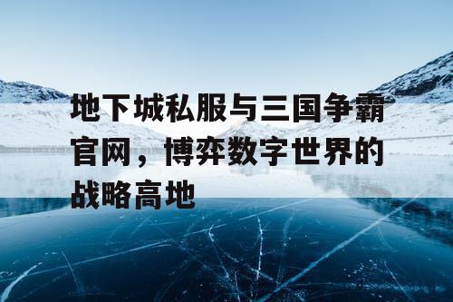 地下城私服与三国争霸官网，博弈数字世界的战略高地