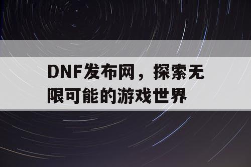 DNF发布网，探索无限可能的游戏世界