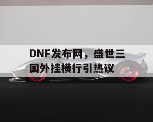 DNF发布网，盛世三国外挂横行引热议