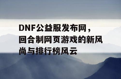 DNF公益服发布网，回合制网页游戏的新风尚与排行榜风云