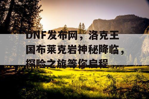 DNF发布网，洛克王国布莱克岩神秘降临，探险之旅等你启程