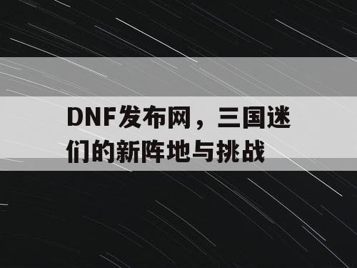 DNF发布网，三国迷们的新阵地与挑战