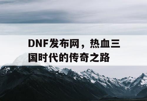 DNF发布网，热血三国时代的传奇之路