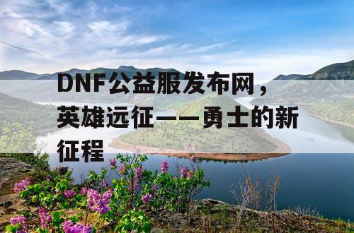 DNF公益服发布网，英雄远征——勇士的新征程