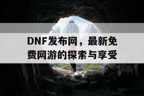 DNF发布网，最新免费网游的探索与享受