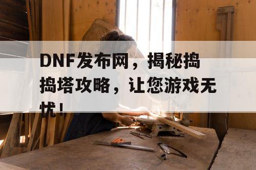 DNF发布网，揭秘捣捣塔攻略，让您游戏无忧！