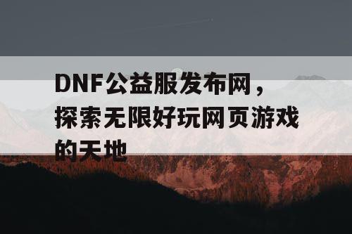 DNF公益服发布网，探索无限好玩网页游戏的天地