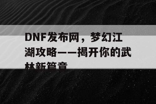 DNF发布网，梦幻江湖攻略——揭开你的武林新篇章