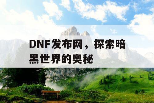 DNF发布网，探索暗黑世界的奥秘