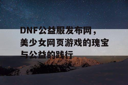 DNF公益服发布网，美少女网页游戏的瑰宝与公益的践行