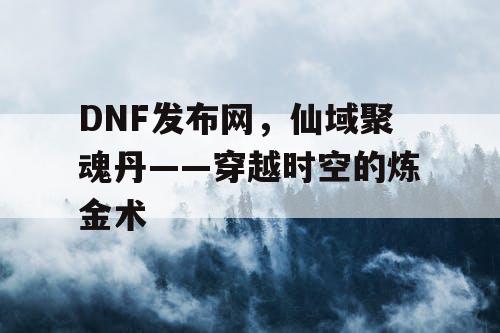 DNF发布网，仙域聚魂丹——穿越时空的炼金术