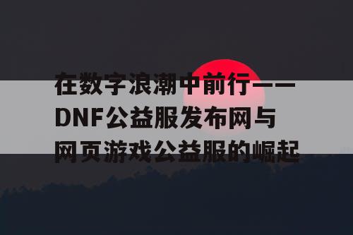 在数字浪潮中前行——DNF公益服发布网与网页游戏公益服的崛起