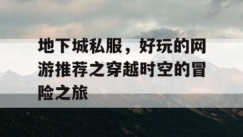 地下城私服，好玩的网游推荐之穿越时空的冒险之旅