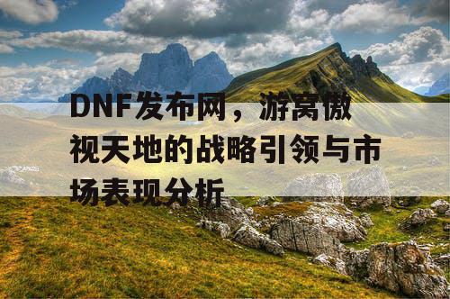 DNF发布网，游窝傲视天地的战略引领与市场表现分析