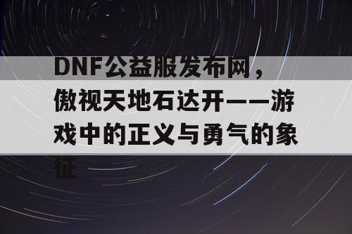 DNF公益服发布网，傲视天地石达开——游戏中的正义与勇气的象征