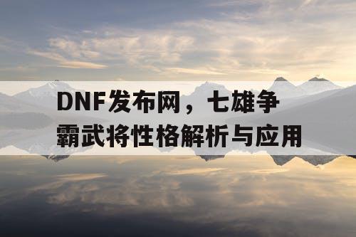 DNF发布网，七雄争霸武将性格解析与应用