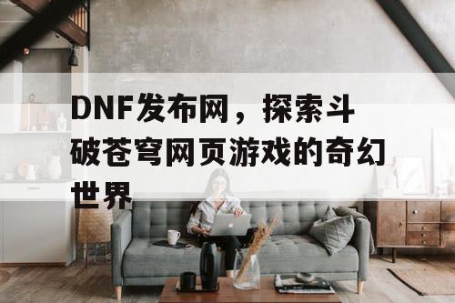 DNF发布网，探索斗破苍穹网页游戏的奇幻世界