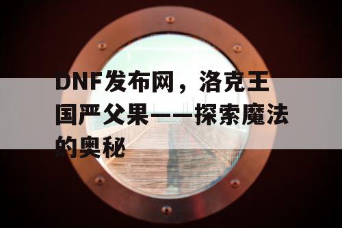 DNF发布网，洛克王国严父果——探索魔法的奥秘