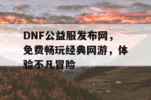 DNF公益服发布网，免费畅玩经典网游，体验不凡冒险