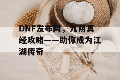 DNF发布网，九阴真经攻略——助你成为江湖传奇