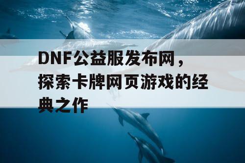 DNF公益服发布网，探索卡牌网页游戏的经典之作