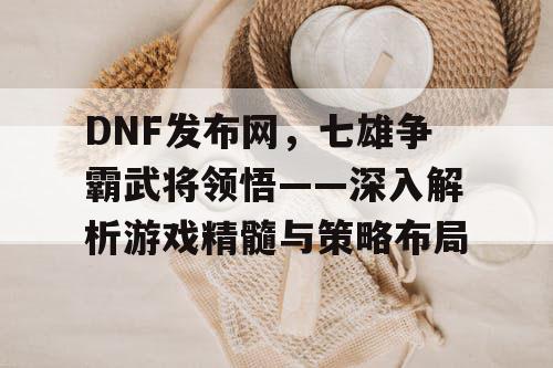 DNF发布网，七雄争霸武将领悟——深入解析游戏精髓与策略布局