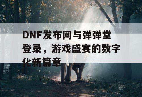 DNF发布网与弹弹堂登录，游戏盛宴的数字化新篇章