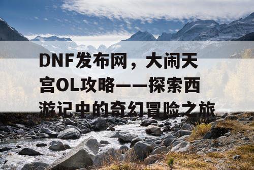 DNF发布网，大闹天宫OL攻略——探索西游记中的奇幻冒险之旅