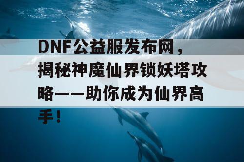 DNF公益服发布网，揭秘神魔仙界锁妖塔攻略——助你成为仙界高手！