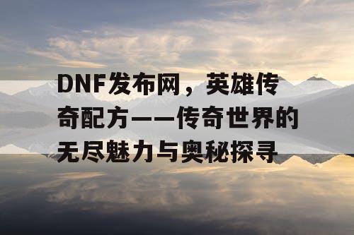 DNF发布网，英雄传奇配方——传奇世界的无尽魅力与奥秘探寻